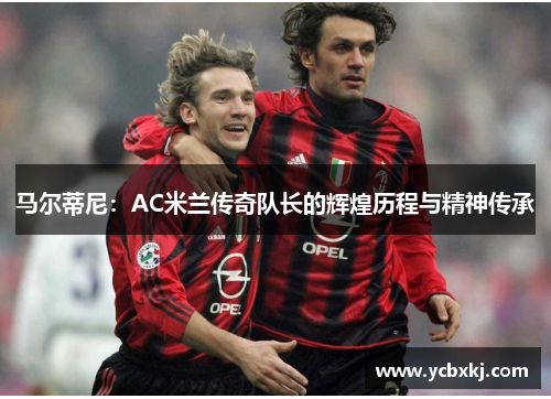 马尔蒂尼：AC米兰传奇队长的辉煌历程与精神传承