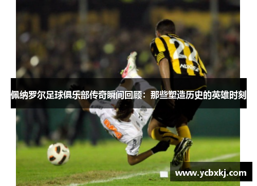 佩纳罗尔足球俱乐部传奇瞬间回顾：那些塑造历史的英雄时刻