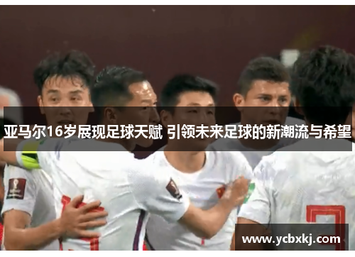 亚马尔16岁展现足球天赋 引领未来足球的新潮流与希望