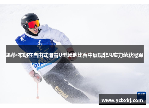 凯蒂·布朗在自由式滑雪U型场地比赛中展现非凡实力荣获冠军