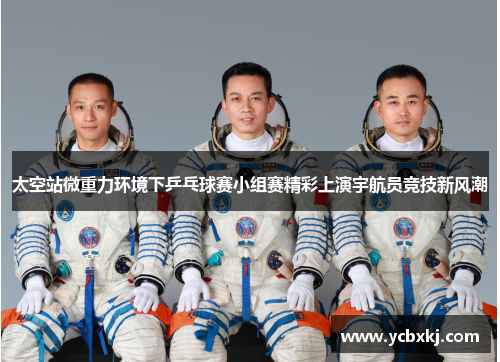 太空站微重力环境下乒乓球赛小组赛精彩上演宇航员竞技新风潮