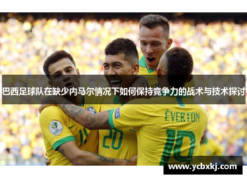 巴西足球队在缺少内马尔情况下如何保持竞争力的战术与技术探讨