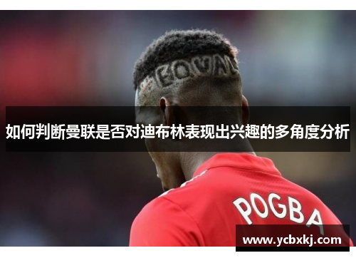 如何判断曼联是否对迪布林表现出兴趣的多角度分析
