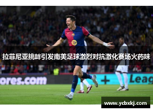 拉菲尼亚挑衅引发南美足球激烈对抗激化赛场火药味