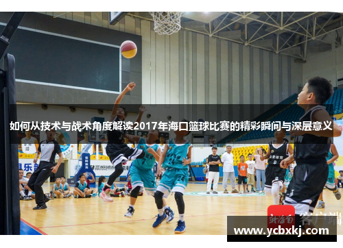 如何从技术与战术角度解读2017年海口篮球比赛的精彩瞬间与深层意义