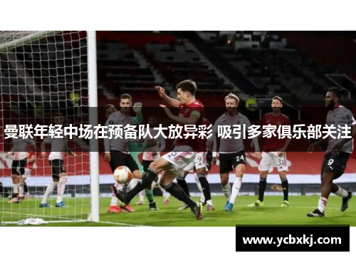 曼联年轻中场在预备队大放异彩 吸引多家俱乐部关注