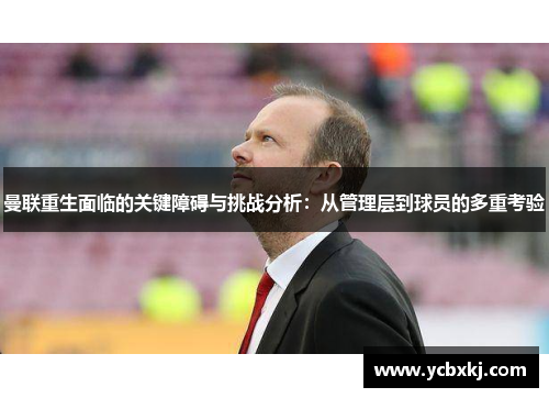 曼联重生面临的关键障碍与挑战分析：从管理层到球员的多重考验