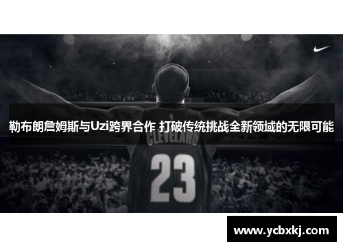 勒布朗詹姆斯与Uzi跨界合作 打破传统挑战全新领域的无限可能