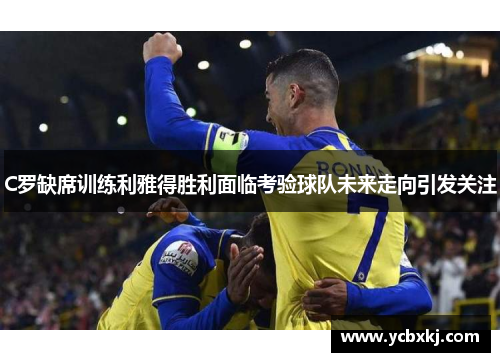 C罗缺席训练利雅得胜利面临考验球队未来走向引发关注