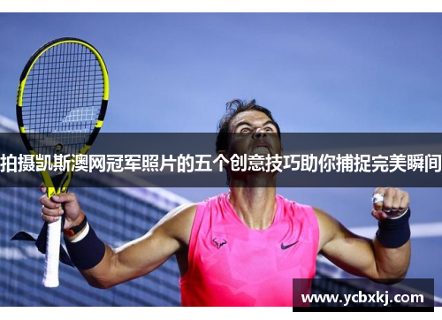 拍摄凯斯澳网冠军照片的五个创意技巧助你捕捉完美瞬间