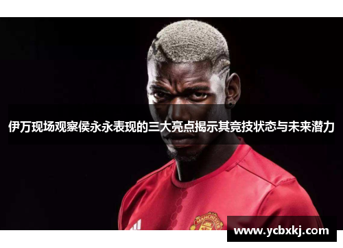 伊万现场观察侯永永表现的三大亮点揭示其竞技状态与未来潜力