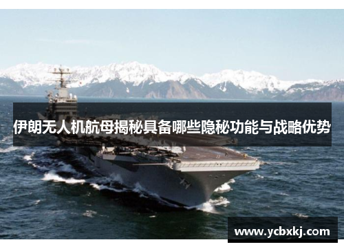 伊朗无人机航母揭秘具备哪些隐秘功能与战略优势