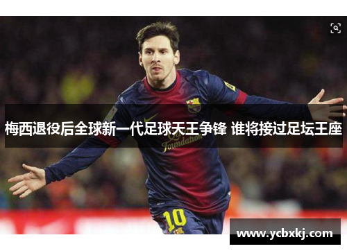梅西退役后全球新一代足球天王争锋 谁将接过足坛王座
