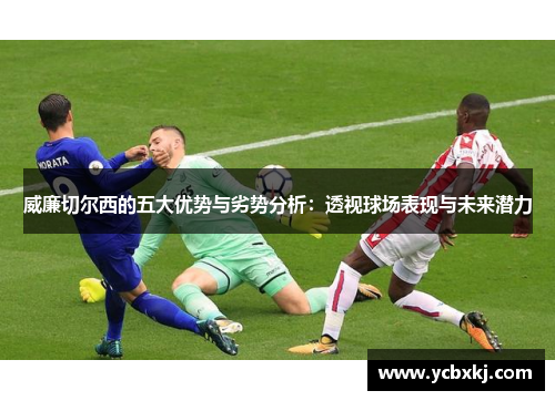 威廉切尔西的五大优势与劣势分析：透视球场表现与未来潜力