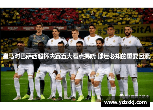皇马对巴萨西超杯决赛五大看点揭晓 球迷必知的重要因素