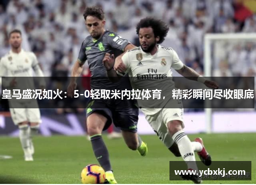 皇马盛况如火：5-0轻取米内拉体育，精彩瞬间尽收眼底