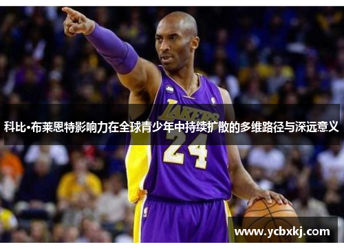 科比·布莱恩特影响力在全球青少年中持续扩散的多维路径与深远意义