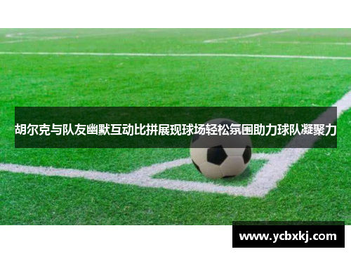 胡尔克与队友幽默互动比拼展现球场轻松氛围助力球队凝聚力