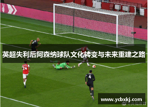 英超失利后阿森纳球队文化转变与未来重建之路