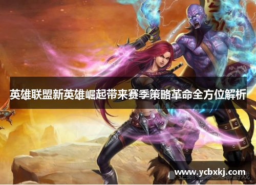 英雄联盟新英雄崛起带来赛季策略革命全方位解析