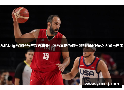 从哈达迪的坚持与奉献看职业生涯的真正价值与篮球精神传递之内涵与启示