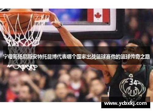 字母哥扬尼斯安特托昆博代表哪个国家出战篮球赛他的篮球传奇之路