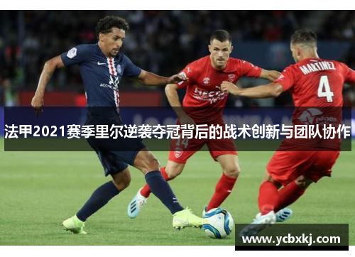 法甲2021赛季里尔逆袭夺冠背后的战术创新与团队协作 法甲2021赛季里尔逆袭夺冠背后的战术创新与团队协作
