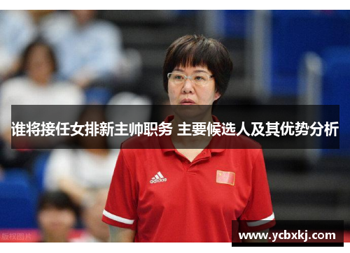 谁将接任女排新主帅职务 主要候选人及其优势分析