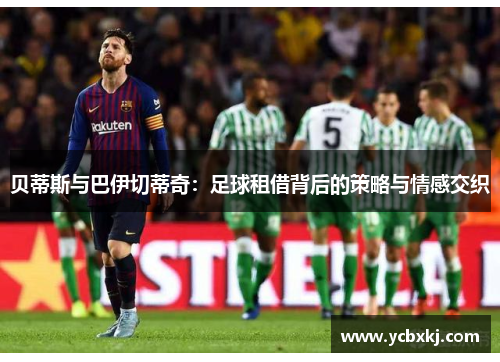 贝蒂斯与巴伊切蒂奇：足球租借背后的策略与情感交织