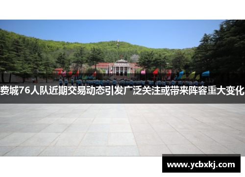 费城76人队近期交易动态引发广泛关注或带来阵容重大变化 费城76人队近期交易动态引发广泛关注或带来阵容重大变化