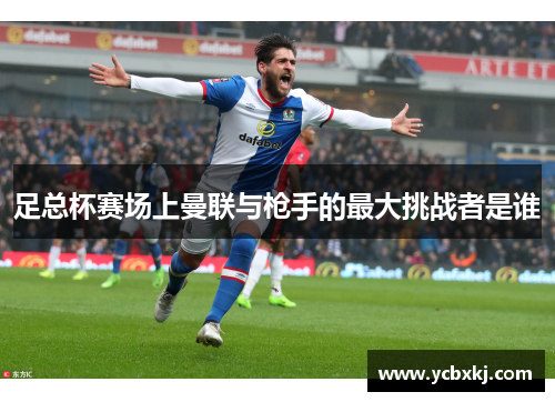 足总杯赛场上曼联与枪手的最大挑战者是谁 足总杯赛场上曼联与枪手的最大挑战者是谁