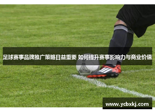 足球赛事品牌推广策略日益重要 如何提升赛事影响力与商业价值