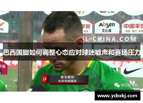 巴西国脚如何调整心态应对球迷嘘声和赛场压力