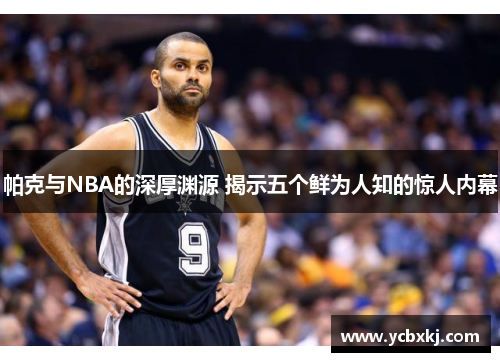 帕克与NBA的深厚渊源 揭示五个鲜为人知的惊人内幕