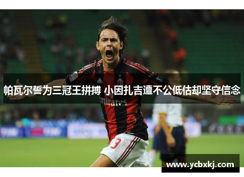 帕瓦尔誓为三冠王拼搏 小因扎吉遭不公低估却坚守信念