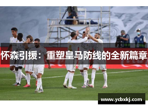 怀森引援:重塑皇马防线的全新篇章 怀森引援:重塑皇马防线的全新篇章