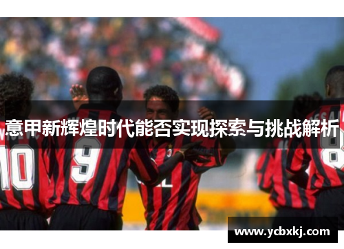 意甲新辉煌时代能否实现探索与挑战解析 意甲新辉煌时代能否实现探索与挑战解析