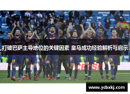 打破巴萨主导地位的关键因素 皇马成功经验解析与启示