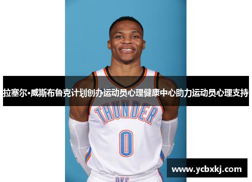 拉塞尔·威斯布鲁克计划创办运动员心理健康中心助力运动员心理支持