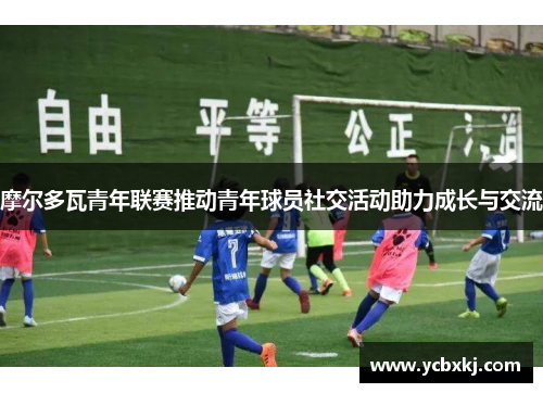 摩尔多瓦青年联赛推动青年球员社交活动助力成长与交流