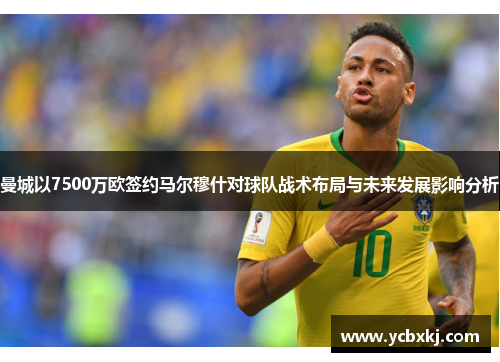 曼城以7500万欧签约马尔穆什对球队战术布局与未来发展影响分析