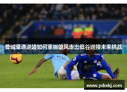 曼城遭遇逆境如何重振雄风走出低谷迎接未来挑战
