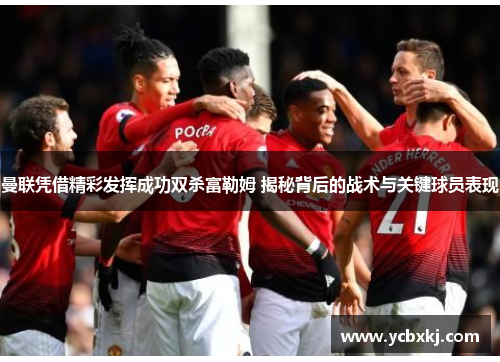 曼联凭借精彩发挥成功双杀富勒姆 揭秘背后的战术与关键球员表现