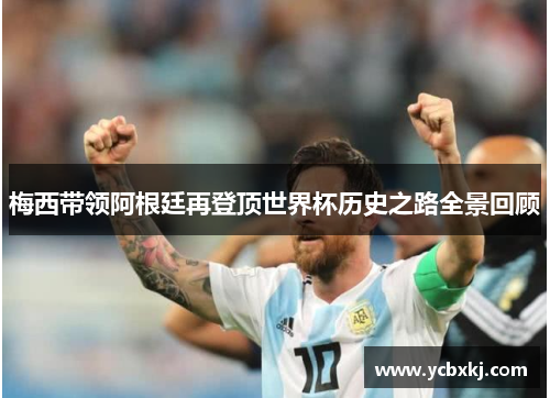 梅西带领阿根廷再登顶世界杯历史之路全景回顾