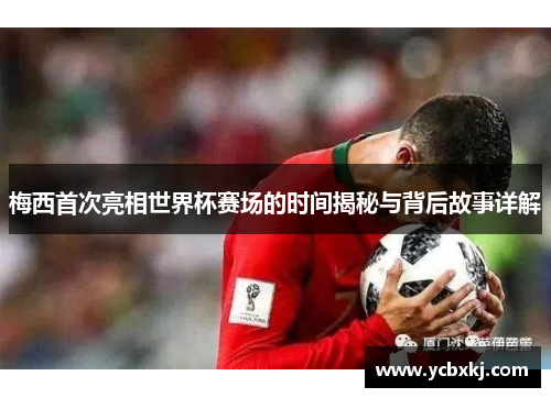 梅西首次亮相世界杯赛场的时间揭秘与背后故事详解